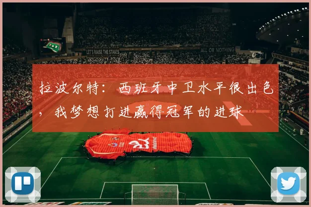 拉波尔特：西班牙中卫水平很出色，我梦想打进赢得冠军的进球