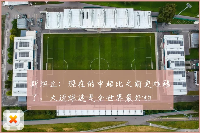 斯坦丘：现在的中超比之前更难踢了，大连球迷是全世界最好的