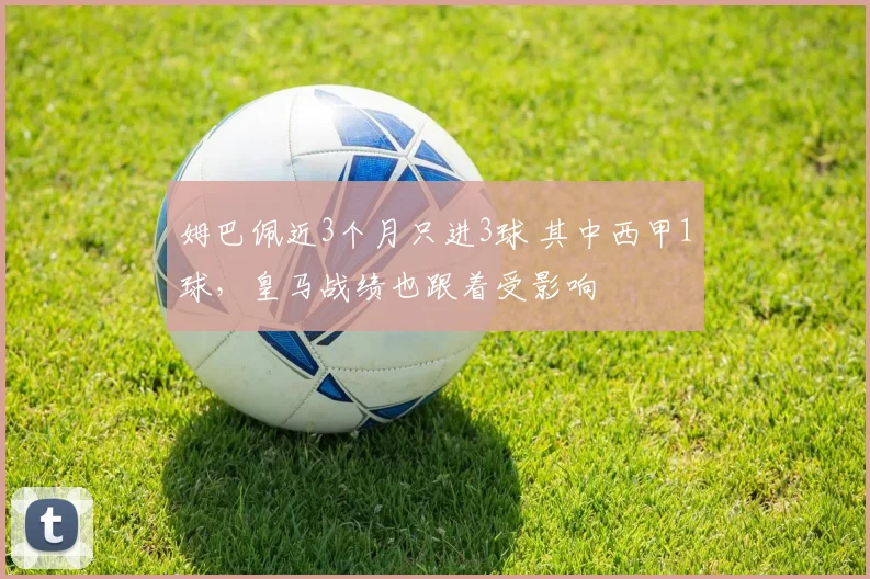 姆巴佩近3个月只进3球 其中西甲1球，皇马战绩也跟着受影响