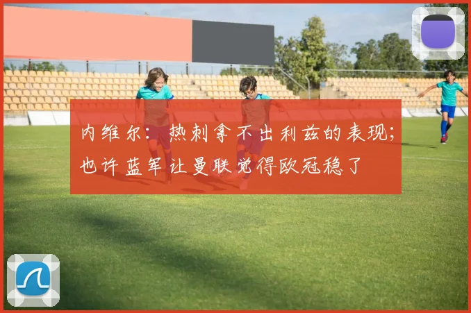 内维尔：热刺拿不出利兹的表现；也许蓝军让曼联觉得欧冠稳了