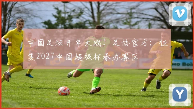 中国足坛开年大戏！足协官方：征集2027中国超级杯承办赛区