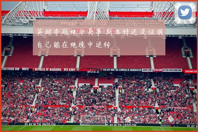 英超夺冠绝非易事 斯洛特还没证明自己能在绝境中逆转